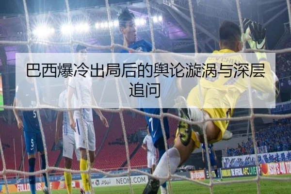 巴西爆冷出局后的舆论漩涡与深层追问
